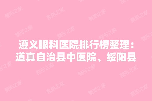 遵义眼科医院排行榜整理：道真自治县中医院、绥阳县中医院、遵义湘江医院等