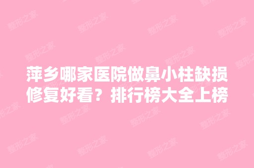 萍乡哪家医院做鼻小柱缺损修复好看？排行榜大全上榜牙科依次公布!含口碑及