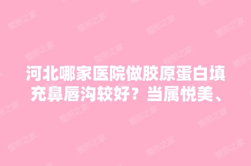 河北哪家医院做胶原蛋白填充鼻唇沟较好？当属悦美、友谊、石家庄凤凰医院这