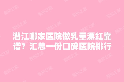 潜江哪家医院做乳晕漂红靠谱？汇总一份口碑医院排行榜前五点评!价格表全新