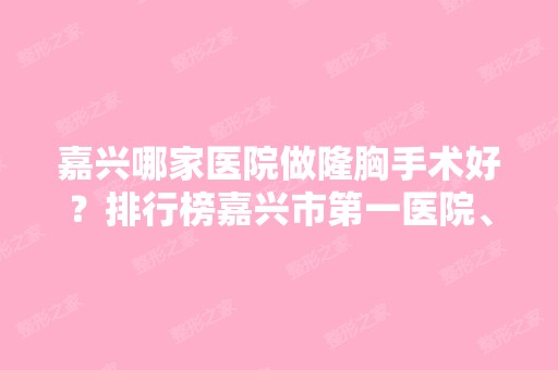 嘉兴哪家医院做隆胸手术好？排行榜嘉兴市第一医院、悦己、海宁刘喜等权威发