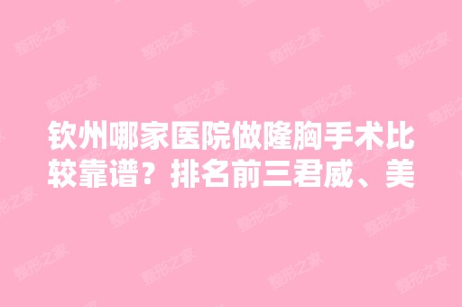 钦州哪家医院做隆胸手术比较靠谱？排名前三君威、美漾东方、钦州市第二人民