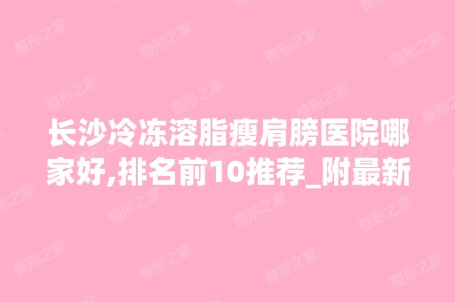 长沙冷冻溶脂瘦肩膀医院哪家好,排名前10推荐_附新价格表