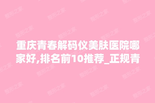 重庆青春解码仪美肤医院哪家好,排名前10推荐_正规青春解码仪美肤医院