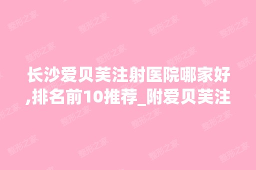 长沙爱贝芙注射医院哪家好,排名前10推荐_附爱贝芙注射价格表