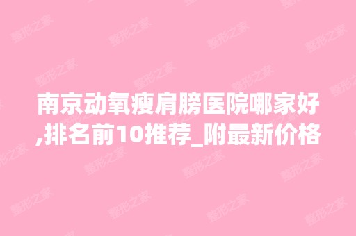 南京动氧瘦肩膀医院哪家好,排名前10推荐_附新价格表