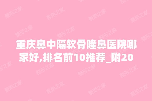 重庆鼻中隔软骨隆鼻医院哪家好,排名前10推荐_附2024价格表