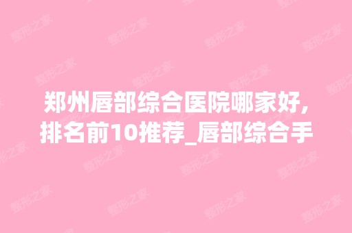 郑州唇部综合医院哪家好,排名前10推荐_唇部综合手术多少钱一次