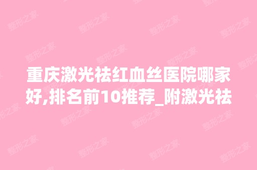 重庆激光祛红血丝医院哪家好,排名前10推荐_附激光祛红血丝价格表