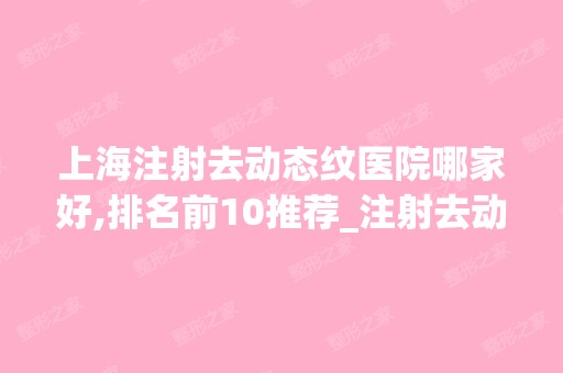 上海注射去动态纹医院哪家好,排名前10推荐_注射去动态纹多少钱