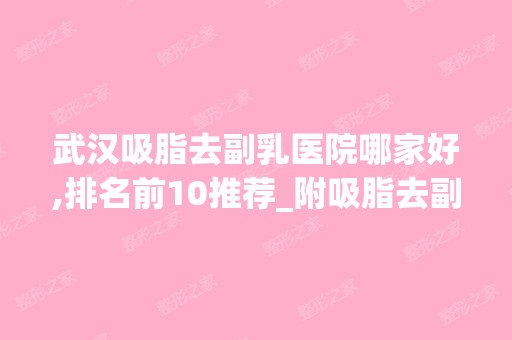 武汉吸脂去副乳医院哪家好,排名前10推荐_附吸脂去副乳价格表