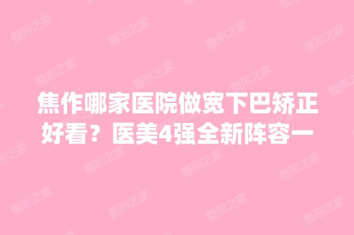 焦作哪家医院做宽下巴矫正好看？医美4强全新阵容一一介绍_整形价格查询！