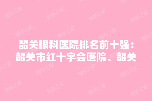 韶关眼科医院排名前十强：韶关市红十字会医院、韶关市武江区人民医院、韶关