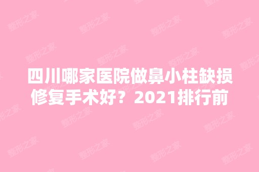 四川哪家医院做鼻小柱缺损修复手术好？2024排行前10盘点!个个都是口碑好且人