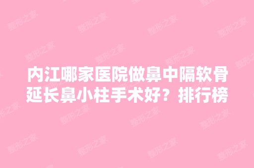 内江哪家医院做鼻中隔软骨延长鼻小柱手术好？排行榜百合、斯蒂芬妮、漆林等