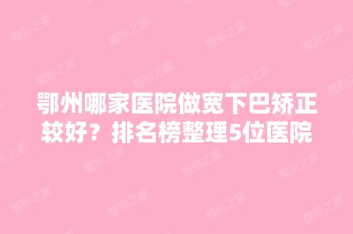 鄂州哪家医院做宽下巴矫正较好？排名榜整理5位医院大咖!鄂钢医院-烧伤、青春