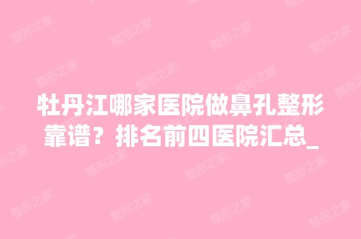 牡丹江哪家医院做鼻孔整形靠谱？排名前四医院汇总_附价格查询！