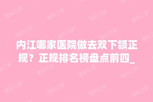 内江哪家医院做去双下颌正规？正规排名榜盘点前四_价格清单一一出示!！