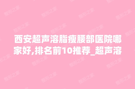 西安超声溶脂瘦腰部医院哪家好,排名前10推荐_超声溶脂瘦腰部手术多少钱一次