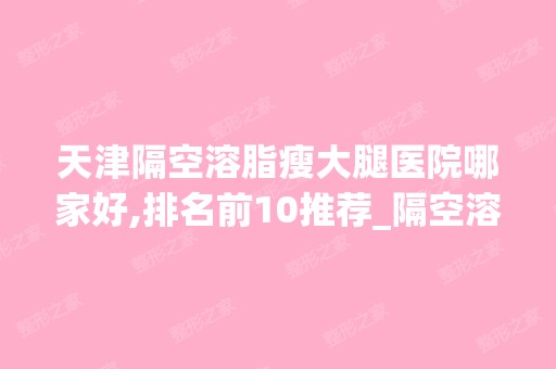 天津隔空溶脂瘦大腿医院哪家好,排名前10推荐_隔空溶脂瘦大腿多少钱