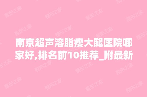 南京超声溶脂瘦大腿医院哪家好,排名前10推荐_附新价格表