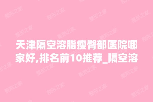 天津隔空溶脂瘦臀部医院哪家好,排名前10推荐_隔空溶脂瘦臀部多少钱