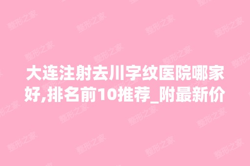 大连注射去川字纹医院哪家好,排名前10推荐_附新价格表