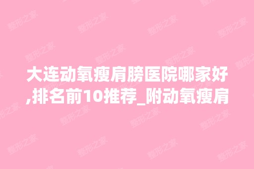 大连动氧瘦肩膀医院哪家好,排名前10推荐_附动氧瘦肩膀价格表