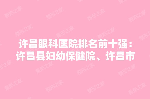 许昌眼科医院排名前十强：许昌县妇幼保健院、许昌市第二人民医院、许昌市妇