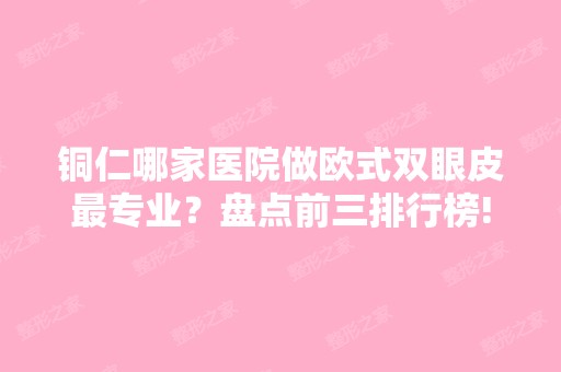 铜仁哪家医院做欧式双眼皮哪家好？盘点前三排行榜!白领、铜仁地区人民医院