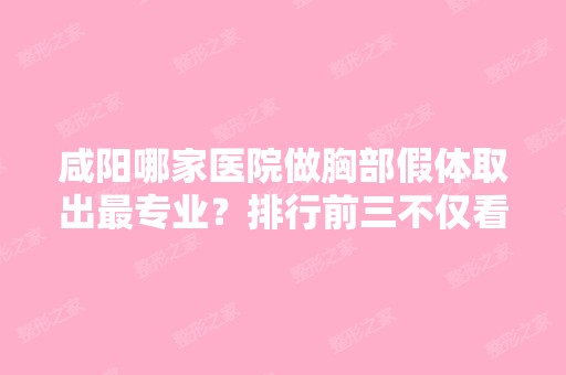 咸阳哪家医院做胸部假体取出哪家好？排行前三不仅看医院实力！