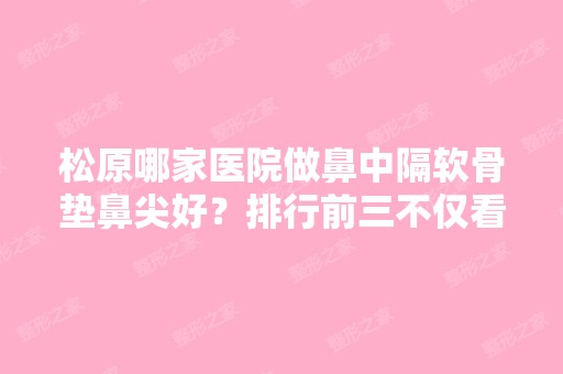 松原哪家医院做鼻中隔软骨垫鼻尖好？排行前三不仅看医院实力！