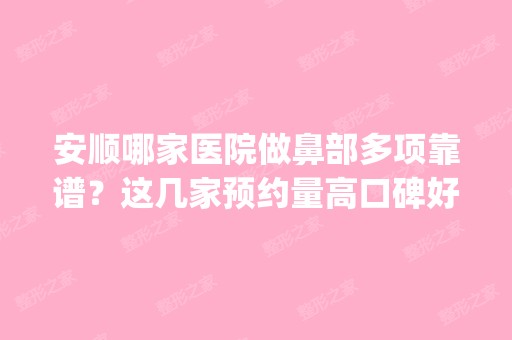 安顺哪家医院做鼻部多项靠谱？这几家预约量高口碑好_价格透明！