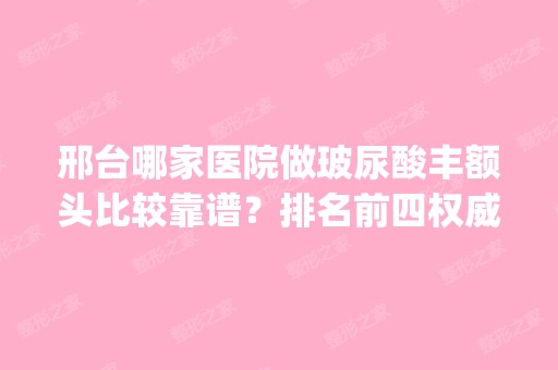 邢台哪家医院做玻尿酸丰额头比较靠谱？排名前四权威医美口碑盘点_含手术价