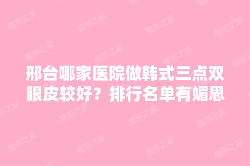 邢台哪家医院做韩式三点双眼皮较好？排行名单有媚思嘉、广慈、美多美等!价