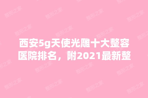 西安5g天使光雕十大整容医院排名，附2024新整形项目价格表！