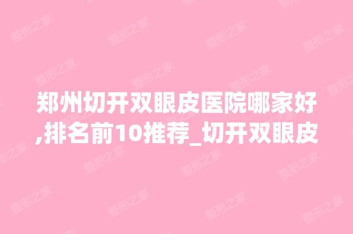 郑州切开双眼皮医院哪家好,排名前10推荐_切开双眼皮多少钱