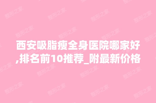 西安吸脂瘦全身医院哪家好,排名前10推荐_附新价格表