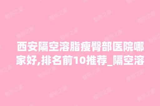 西安隔空溶脂瘦臀部医院哪家好,排名前10推荐_隔空溶脂瘦臀部手术多少钱一次