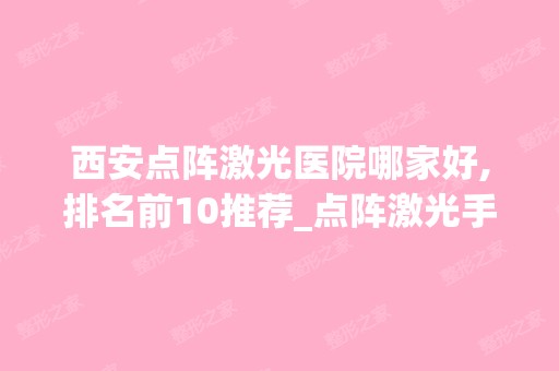 西安点阵激光医院哪家好,排名前10推荐_点阵激光手术多少钱一次