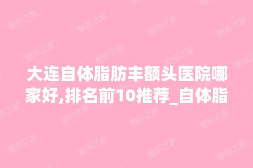 大连自体脂肪丰额头医院哪家好,排名前10推荐_自体脂肪丰额头多少钱