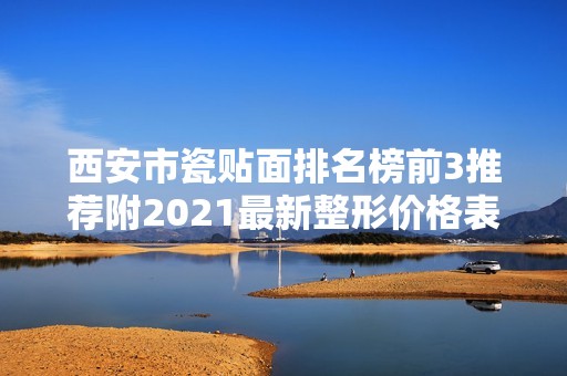 西安市瓷贴面排名榜前3推荐附2024新整形价格表