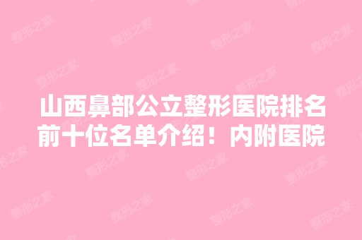 山西鼻部公立整形医院排名前十位名单介绍！内附医院详细介绍