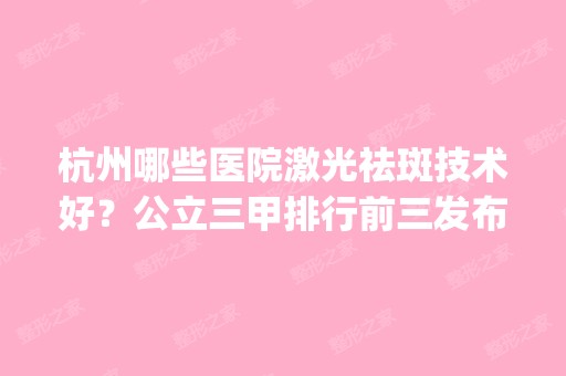 杭州哪些医院激光祛斑技术好？公立三甲排行前三发布_附新价格明细参考