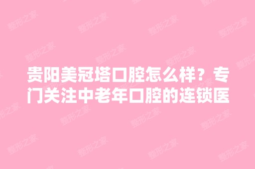 贵阳美冠塔口腔怎么样？专门关注中老年口腔的连锁医院！