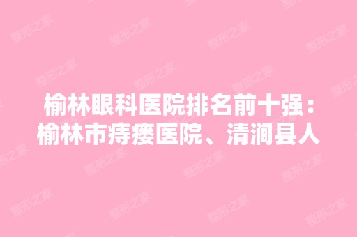 榆林眼科医院排名前十强：榆林市痔瘘医院、清涧县人民医院、商洛地区中医院