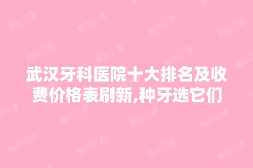 武汉牙科医院十大排名及收费价格表刷新,种牙选它们靠谱