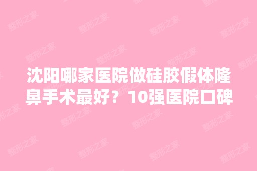 沈阳哪家医院做硅胶假体隆鼻手术比较好？10强医院口碑特色各不同~价格收费合理