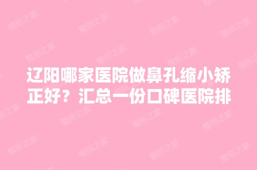 辽阳哪家医院做鼻孔缩小矫正好？汇总一份口碑医院排行榜前五点评!价格表全