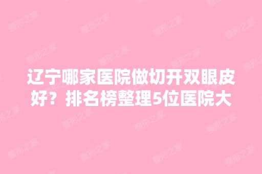 辽宁哪家医院做切开双眼皮好？排名榜整理5位医院大咖!香佳琪尔、星海街、真